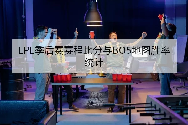 LPL季后赛赛程比分与BO5地图胜率统计