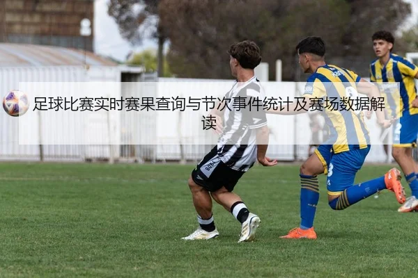 足球比赛实时赛果查询与节次事件统计及赛场数据解读